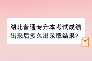 湖北普通專升本考試成績出來后多久出錄取結(jié)果？