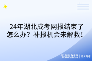 24年湖北成考網(wǎng)報(bào)結(jié)束了怎么辦？補(bǔ)報(bào)機(jī)會(huì)來解救！