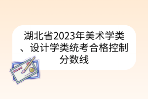 湖北省2023年美術(shù)學(xué)類、設(shè)計(jì)學(xué)類統(tǒng)考合格控制分?jǐn)?shù)線