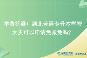 學(xué)費(fèi)答疑！湖北普通專升本學(xué)費(fèi)太貴可以申請(qǐng)免減免嗎？