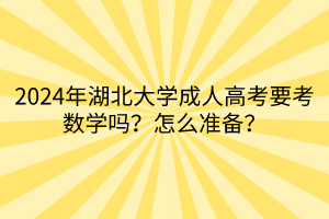 2024年湖北大學成人高考要考數(shù)學嗎？怎么準備？