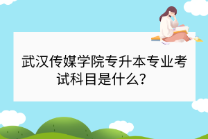 武漢傳媒學院專升本專業(yè)考試科目是什么？