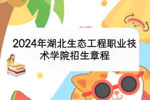 2024年湖北生態(tài)工程職業(yè)技術學院招生章程