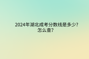 2024年湖北成考分?jǐn)?shù)線是多少?怎么查？