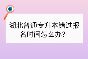 湖北普通專升本錯(cuò)過(guò)報(bào)名時(shí)間怎么辦？