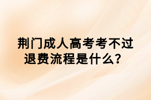 荊門成人高考考不過退費流程是什么？