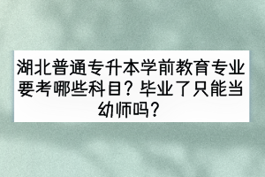 湖北普通專升本學前教育專業(yè)要考哪些科目？畢業(yè)了只能當幼師嗎？