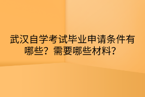 武漢自學(xué)考試畢業(yè)申請條件有哪些？需要哪些材料？