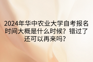 2024年華中農(nóng)業(yè)大學(xué)自考報(bào)名時(shí)間大概是什么時(shí)候？錯(cuò)過了還可以再來嗎？