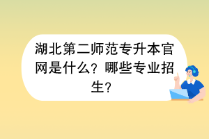 湖北第二師范專升本官網(wǎng)是什么？哪些專業(yè)招生？