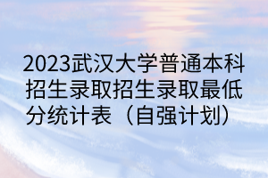 2023武漢大學普通本科招生錄取招生錄取最低分統(tǒng)計表（自強計劃）