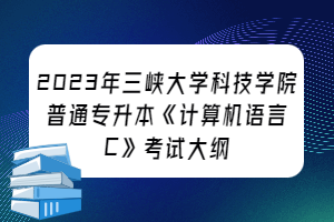 2023年三峽大學(xué)科技學(xué)院普通專(zhuān)升本《計(jì)算機(jī)語(yǔ)言C》考試大綱