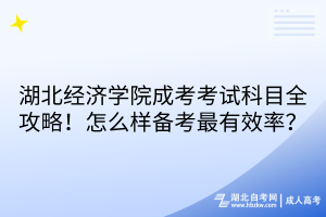 湖北經(jīng)濟學(xué)院成考考試科目全攻略！怎么樣備考最有效率？