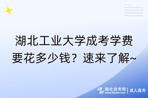 湖北工業(yè)大學(xué)成考學(xué)費(fèi)要花多少錢？速來了解~
