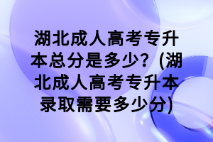 湖北成人高考專(zhuān)升本總分是多少？(湖北成人高考專(zhuān)升本錄取需要多少分)