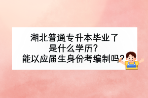 湖北普通專升本畢業(yè)了是什么學(xué)歷？能以應(yīng)屆生身份考編制嗎？