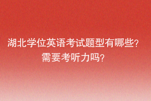 湖北學(xué)位英語考試題型有哪些？需要考聽力嗎？
