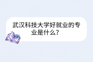 武漢科技大學好就業(yè)的專業(yè)是什么？