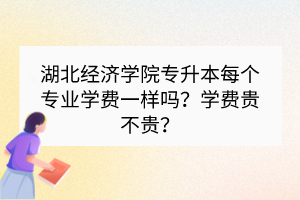 湖北經(jīng)濟(jì)學(xué)院專升本每個專業(yè)學(xué)費(fèi)一樣嗎？學(xué)費(fèi)貴不貴？