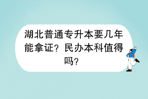 湖北普通專升本要幾年能拿證？民辦本科值得嗎？