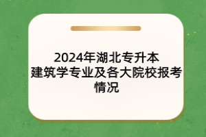 2024年湖北專升本建筑學專業(yè)及各大院校報考情況