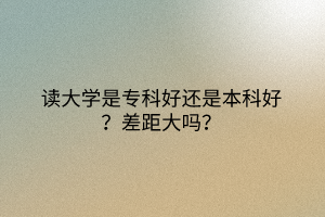 讀大學(xué)是?？坪眠€是本科好？差距大嗎？