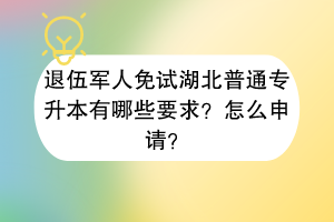 退伍軍人免試湖北普通專升本有哪些要求？怎么申請(qǐng)？