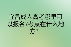 宜昌成人高考哪里可以報(bào)名?考點(diǎn)在什么地方？