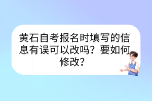 黃石自考報名時填寫的信息有誤可以改嗎？要如何修改？