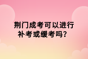 荊門(mén)成考可以進(jìn)行補(bǔ)考或緩考嗎？