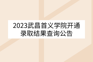 2023武昌首義學院開通錄取結果查詢公告