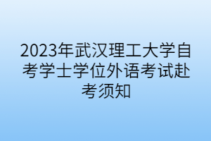 2023年武漢理工大學自考學士學位外語考試赴考須知