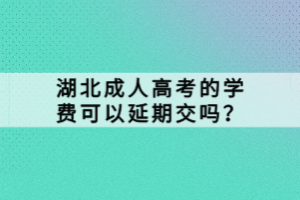 湖北成人高考的學費可以延期交嗎？