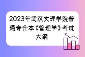 2023年武漢文理學(xué)院普通專(zhuān)升本《管理學(xué)》考試大綱