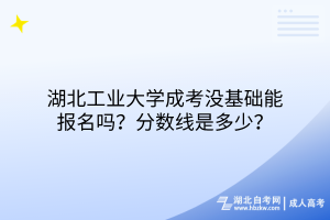 湖北工業(yè)大學(xué)成考沒基礎(chǔ)能報(bào)名嗎？分?jǐn)?shù)線是多少？