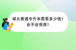 湖北普通專升本需要多少錢？會(huì)不會(huì)很貴？