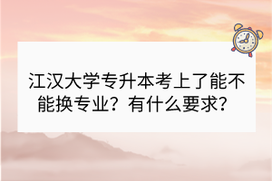 江漢大學(xué)專升本考上了能不能換專業(yè)？有什么要求？