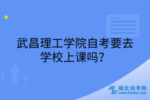 武昌理工學(xué)院自考要去學(xué)校上課嗎？