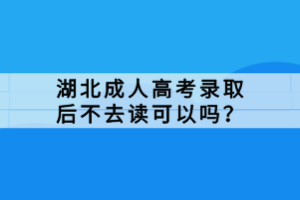 湖北成人高考錄取后不去讀可以嗎？