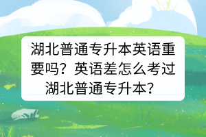 湖北普通專升本英語重要嗎？英語差怎么考過湖北普通專升本？