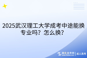 2025武漢理工大學(xué)成考中途能換專業(yè)嗎？怎么換？