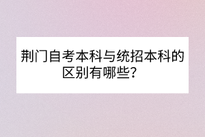 荊門自考本科與統(tǒng)招本科的區(qū)別有哪些？