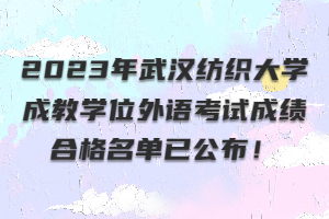 ?2023年武漢紡織大學(xué)成教學(xué)位外語考試成績合格名單已公布！