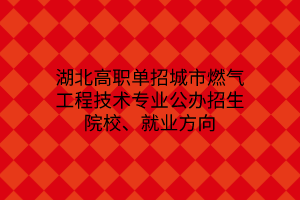 湖北高職單招城市燃?xì)夤こ碳夹g(shù)專業(yè)公辦招生院校、就業(yè)方向
