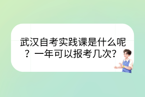 武漢自考實(shí)踐課是什么呢？一年可以報(bào)考幾次？