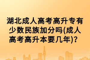 湖北成人高考高升專有少數(shù)民族加分嗎(成人高考高升本要幾年)？