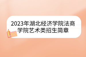 2023年湖北經(jīng)濟(jì)學(xué)院法商學(xué)院藝術(shù)類招生簡(jiǎn)章