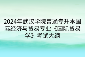 2024年武漢學(xué)院普通專(zhuān)升本國(guó)際經(jīng)濟(jì)與貿(mào)易專(zhuān)業(yè)《國(guó)際貿(mào)易學(xué)》考試大綱