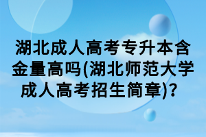 湖北成人高考專升本含金量高嗎(湖北師范大學(xué)成人高考招生簡(jiǎn)章)？