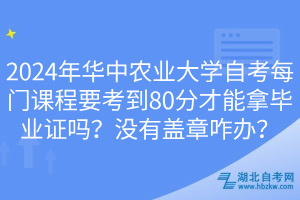 2024年華中農(nóng)業(yè)大學(xué)自考每門課程要考到80分才能拿畢業(yè)證嗎？沒有蓋章咋辦？